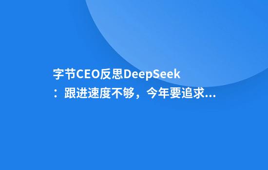 字节CEO反思DeepSeek：跟进速度不够，今年要追求智能上限
