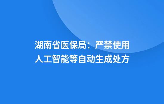 湖南省医保局：严禁使用人工智能等自动生成处方
