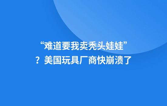 “难道要我卖秃头娃娃”？美国玩具厂商快崩溃了