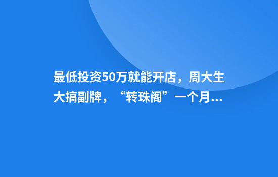 最低投资50万就能开店，周大生大搞副牌，“转珠阁”一个月狂开30家