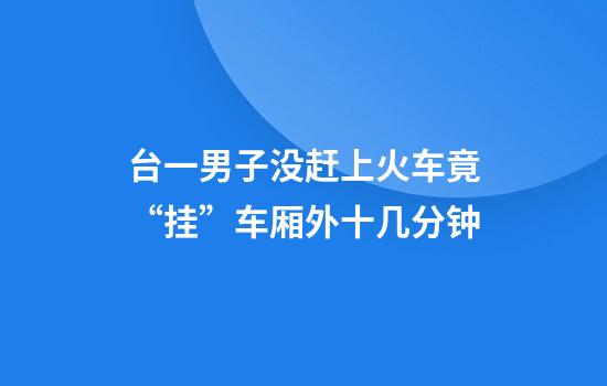 台一男子没赶上火车竟“挂”车厢外十几分钟
