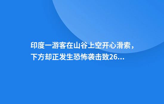 印度一游客在山谷上空开心滑索，下方却正发生恐怖袭击致26人死亡