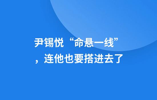 尹锡悦“命悬一线”，连他也要搭进去了