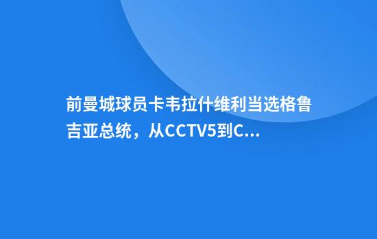 前曼城球员卡韦拉什维利当选格鲁吉亚总统，从CCTV5到CCTV1