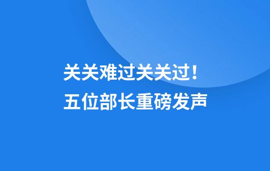 关关难过关关过！五位部长重磅发声