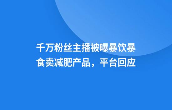 千万粉丝主播被曝暴饮暴食卖减肥产品，平台回应