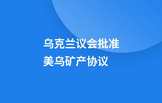 乌克兰议会批准美乌矿产协议
