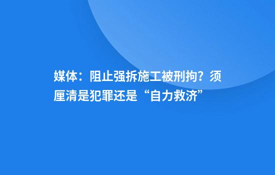 媒体：阻止强拆施工被刑拘？须厘清是犯罪还是“自力救济”