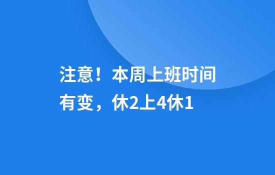 注意！本周上班时间有变，休2上4休1