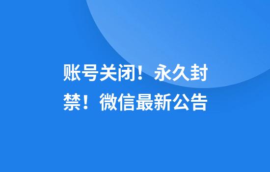 账号关闭！永久封禁！微信最新公告