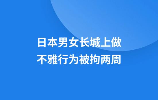 日本男女长城上做不雅行为被拘两周