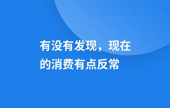 有没有发现，现在的消费有点反常