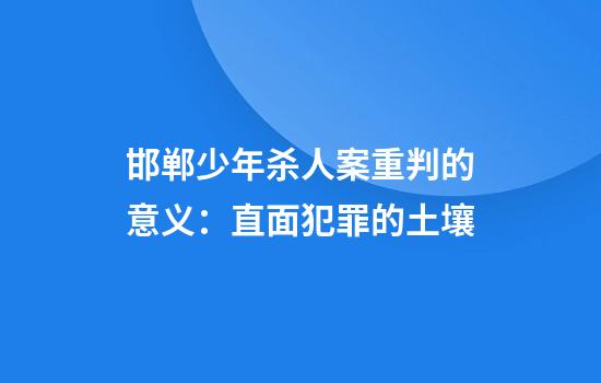 邯郸少年杀人案重判的意义：直面犯罪的土壤