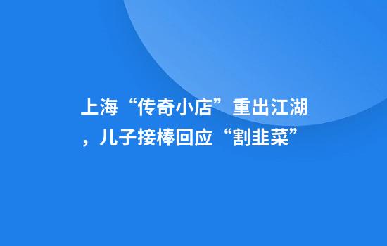 上海“传奇小店”重出江湖，儿子接棒回应“割韭菜”