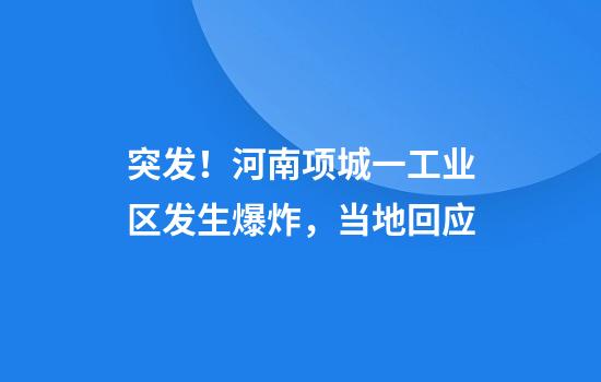 突发！河南项城一工业区发生爆炸，当地回应
