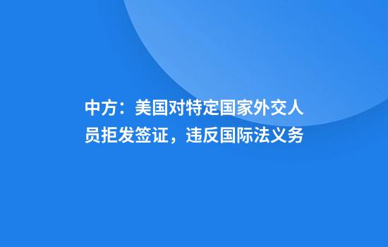 中方：美国对特定国家外交人员拒发签证，违反国际法义务