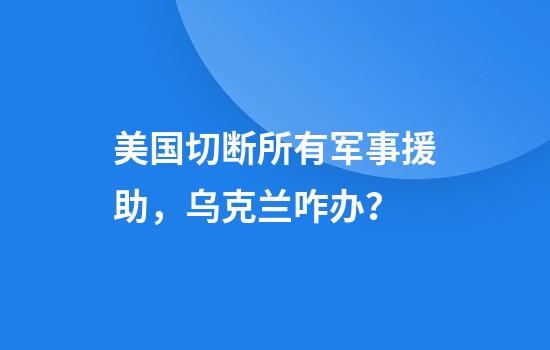 美国切断所有军事援助，乌克兰咋办？