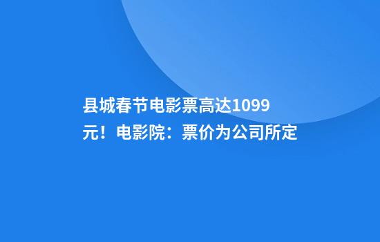 县城春节电影票高达109.9元！电影院：票价为公司所定