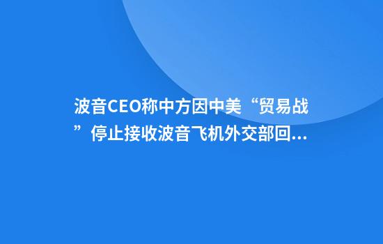 波音CEO称中方因中美“贸易战”停止接收波音飞机外交部回应