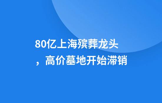 80亿上海殡葬龙头，高价墓地开始滞销