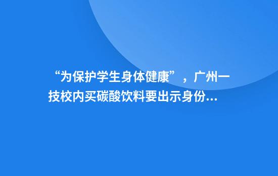 “为保护学生身体健康”，广州一技校内买碳酸饮料要出示身份证？多方回应