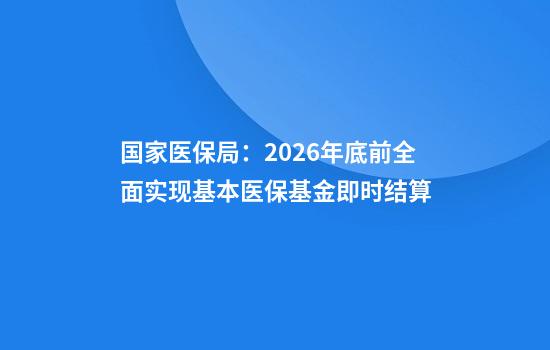 国家医保局：2026年底前全面实现基本医保基金即时结算
