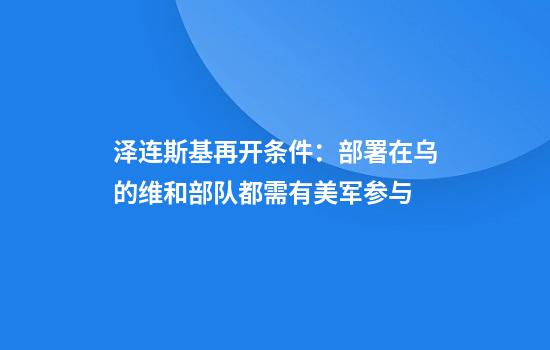 泽连斯基再开条件：部署在乌的维和部队都需有美军参与