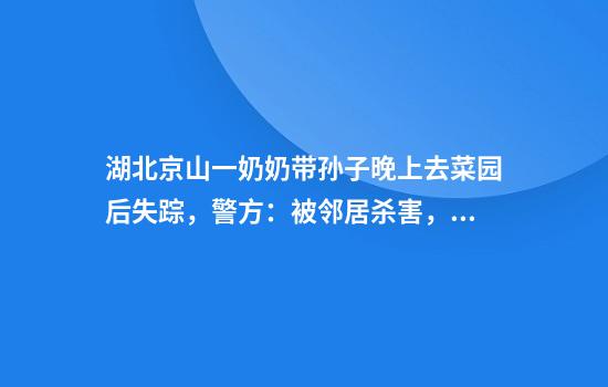 湖北京山一奶奶带孙子晚上去菜园后失踪，警方：被邻居杀害，已立案