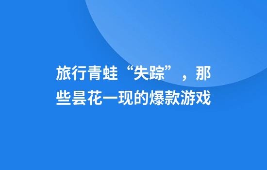 旅行青蛙“失踪”，那些昙花一现的爆款游戏