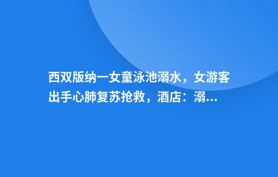 西双版纳一女童泳池溺水，女游客出手心肺复苏抢救，酒店：溺水92秒后被发现，已平安