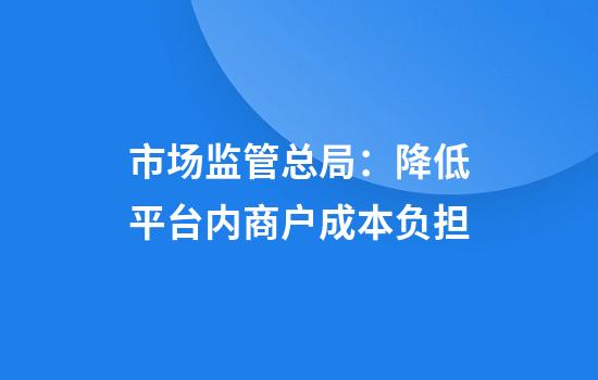 市场监管总局：降低平台内商户成本负担