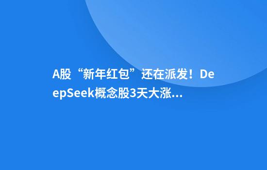A股“新年红包”还在派发！DeepSeek概念股3天大涨72%