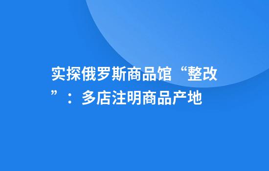 实探俄罗斯商品馆“整改”：多店注明商品产地