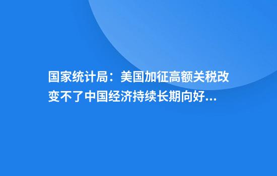 国家统计局：美国加征高额关税改变不了中国经济持续长期向好的大势