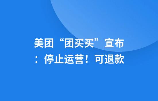 美团“团买买”宣布：停止运营！可退款