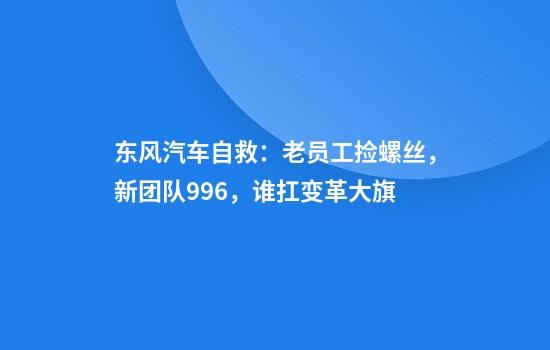 东风汽车自救：老员工捡螺丝，新团队996，谁扛变革大旗
