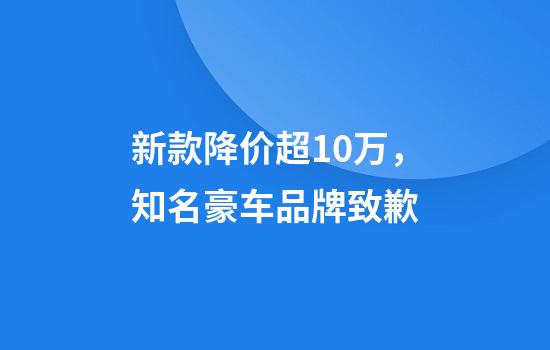 新款降价超10万，知名豪车品牌致歉