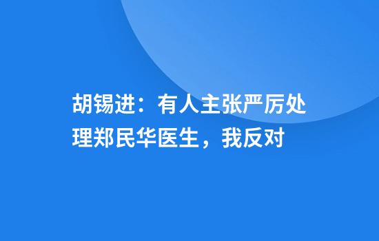 胡锡进：有人主张严厉处理郑民华医生，我反对