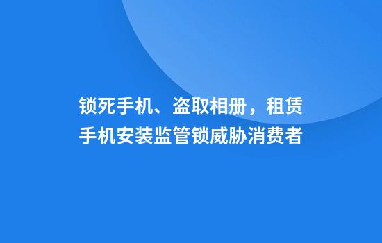 锁死手机、盗取相册，租赁手机安装监管锁威胁消费者