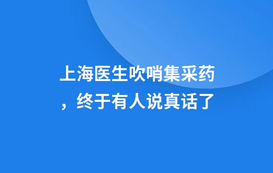 上海医生吹哨集采药，终于有人说真话了