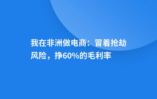我在非洲做电商：冒着抢劫风险，挣60%的毛利率