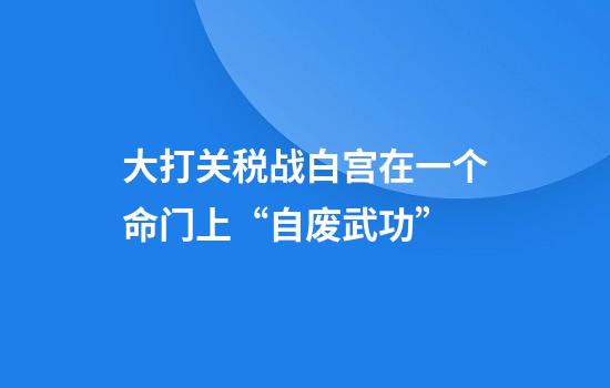 大打关税战白宫在一个命门上“自废武功”