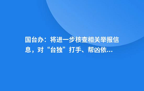 国台办：将进一步核查相关举报信息，对“台独”打手、帮凶依法追责