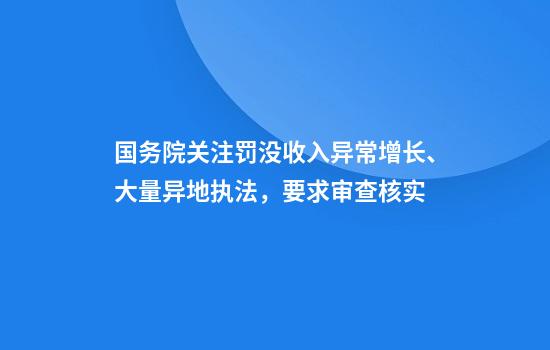 国务院关注罚没收入异常增长、大量异地执法，要求审查核实