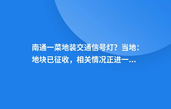 南通一菜地装交通信号灯？当地：地块已征收，相关情况正进一步核实