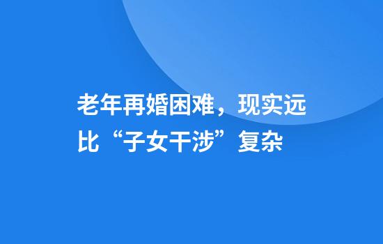 老年再婚困难，现实远比“子女干涉”复杂