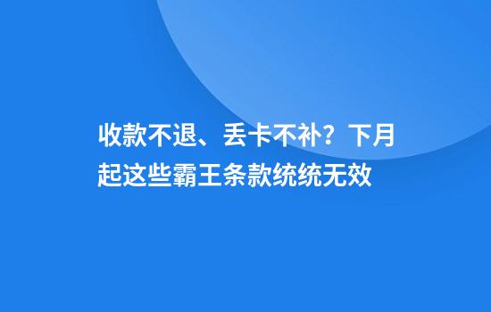 收款不退、丢卡不补？下月起这些霸王条款统统无效