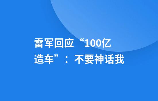 雷军回应“100亿造车”：不要神话我