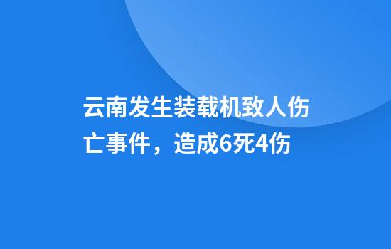 云南发生装载机致人伤亡事件,造成6死4伤