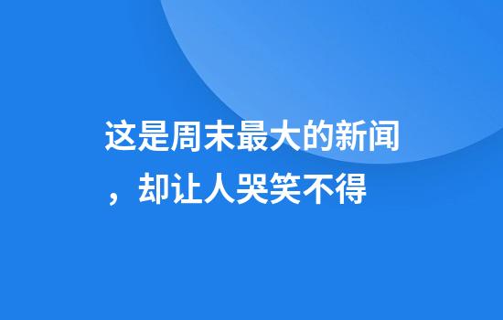 这是周末最大的新闻，却让人哭笑不得